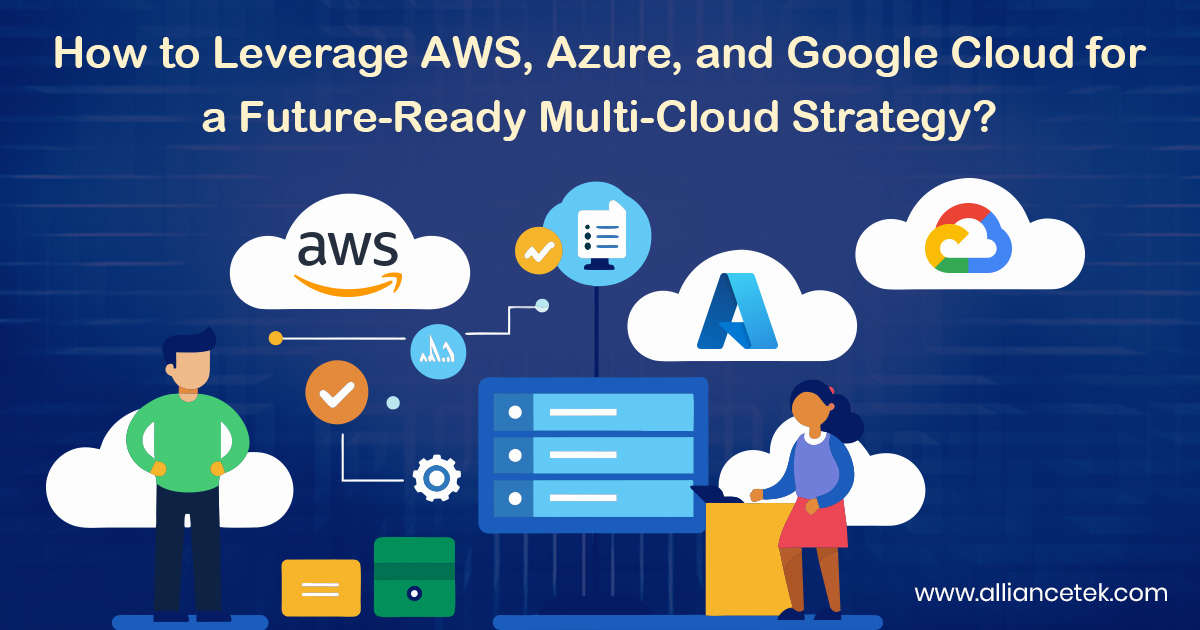 How to Leverage AWS, Azure, and Google Cloud for a Future-Ready Multi-Cloud Strategy?